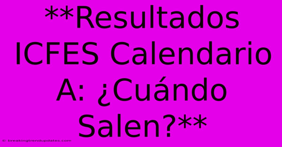 **Resultados ICFES Calendario A: ¿Cuándo Salen?**