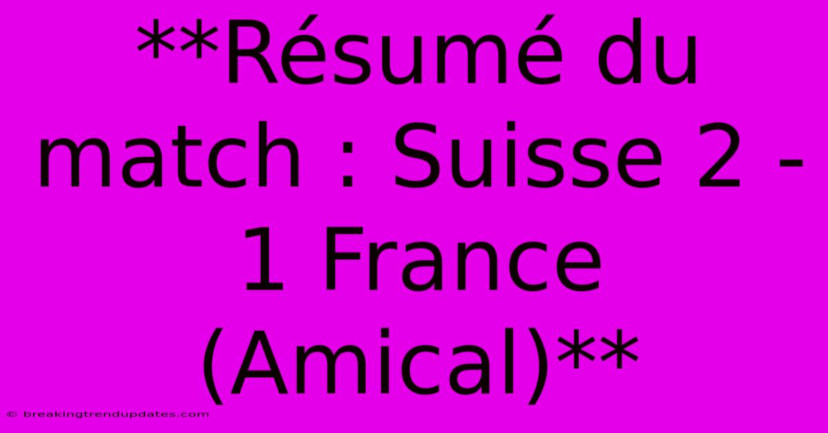 **Résumé Du Match : Suisse 2 - 1 France (Amical)** 