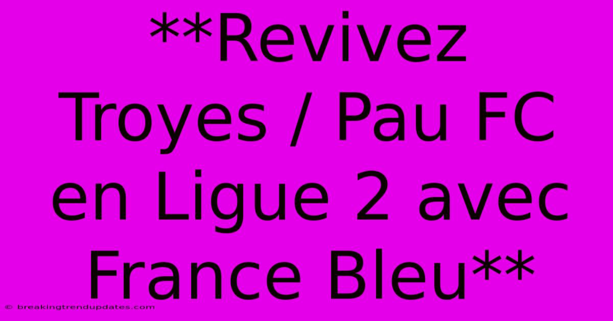 **Revivez Troyes / Pau FC En Ligue 2 Avec France Bleu**