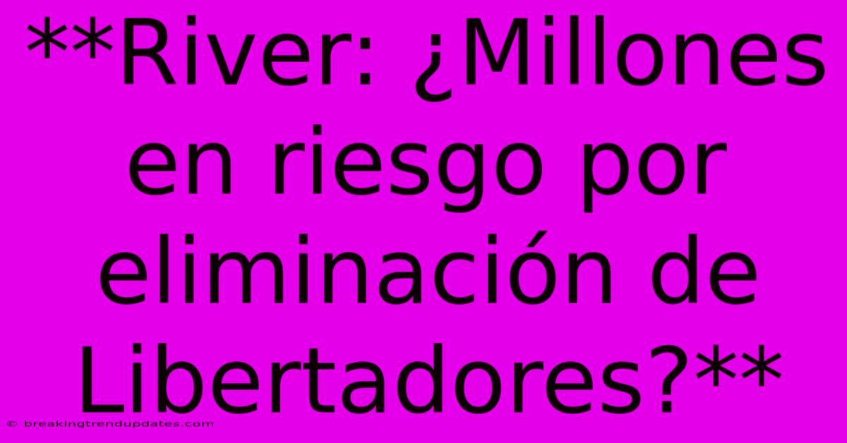 **River: ¿Millones En Riesgo Por Eliminación De Libertadores?**