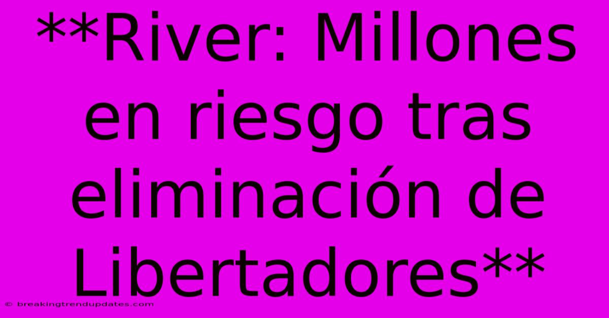 **River: Millones En Riesgo Tras Eliminación De Libertadores**
