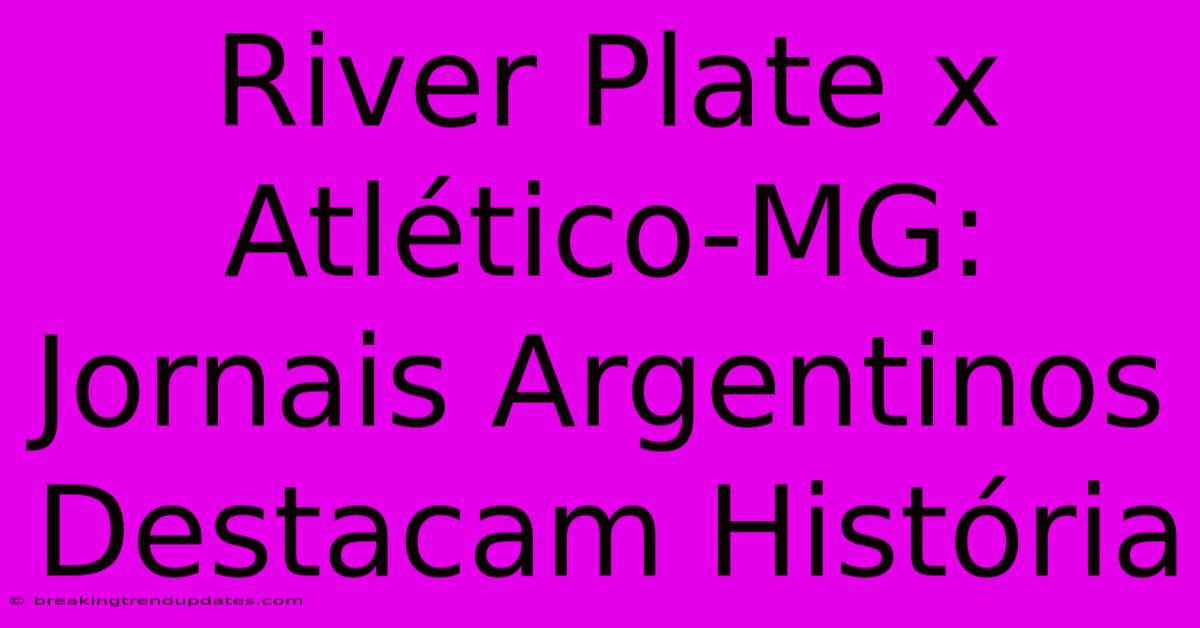 River Plate X Atlético-MG: Jornais Argentinos Destacam História 