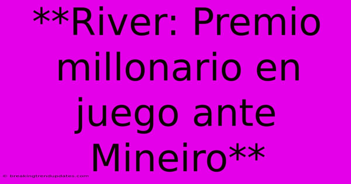 **River: Premio Millonario En Juego Ante Mineiro**