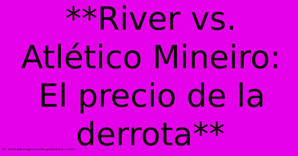 **River Vs. Atlético Mineiro: El Precio De La Derrota**