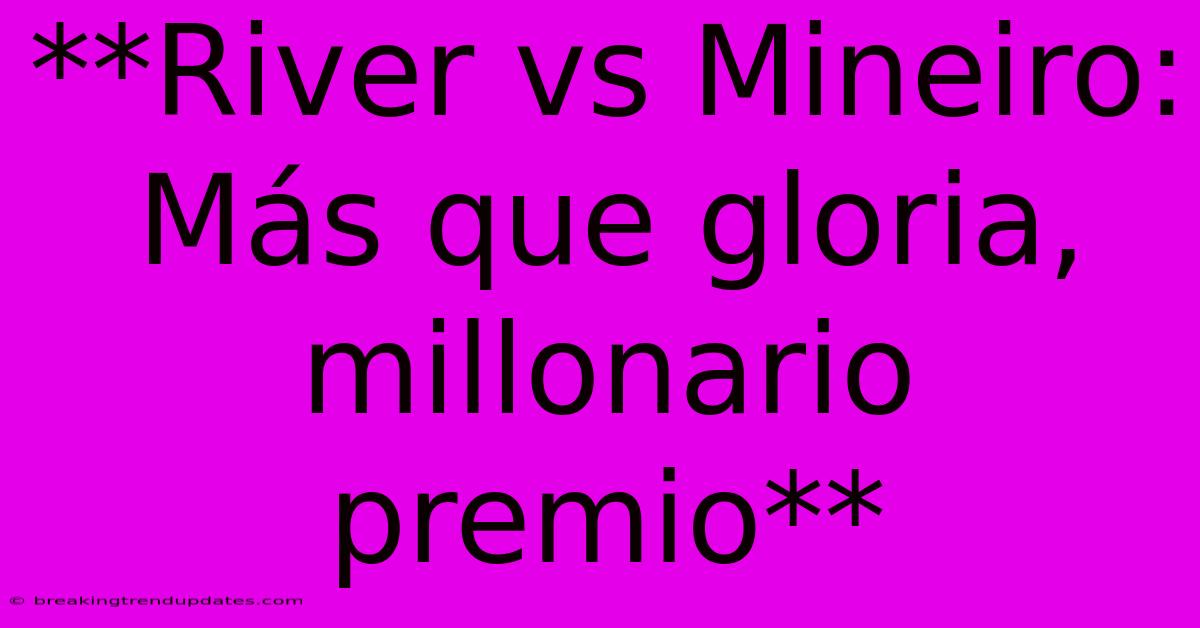 **River Vs Mineiro: Más Que Gloria, Millonario Premio**