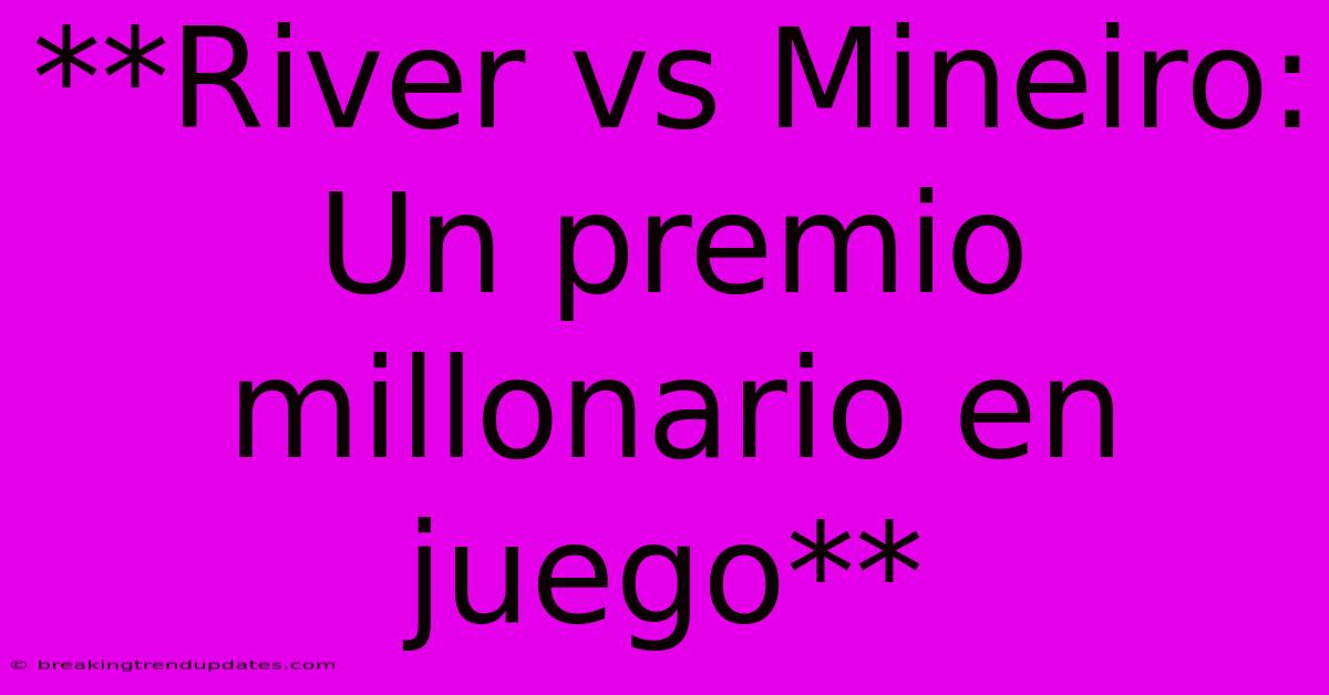 **River Vs Mineiro: Un Premio Millonario En Juego** 