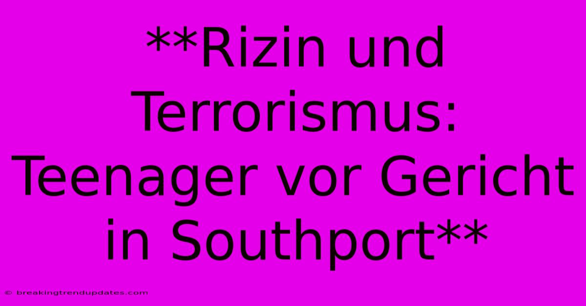 **Rizin Und Terrorismus: Teenager Vor Gericht In Southport** **Rizin Und Terrorismus: Teenager Vor Gericht In Southport**