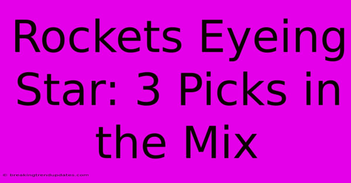 Rockets Eyeing Star: 3 Picks In The Mix Rockets Eyeing Star: 3 Picks In The Mix