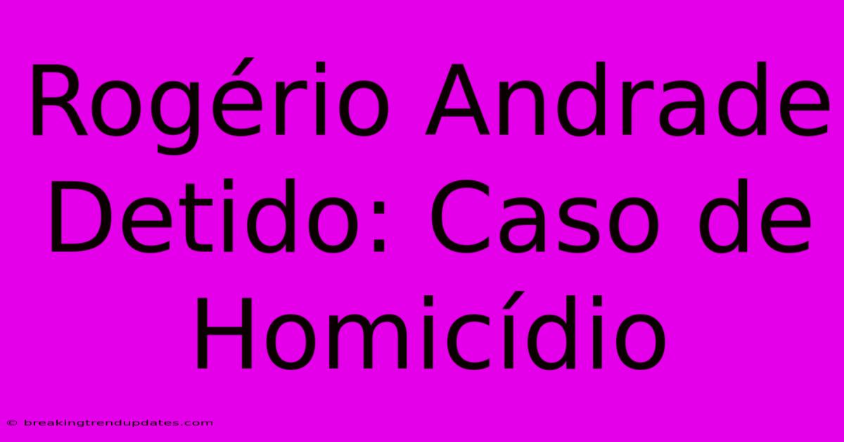 Rogério Andrade Detido: Caso De Homicídio
