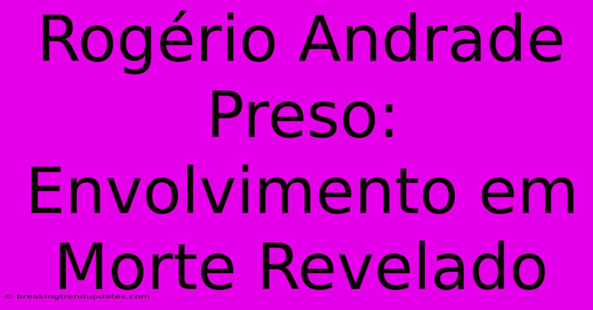 Rogério Andrade Preso: Envolvimento Em Morte Revelado