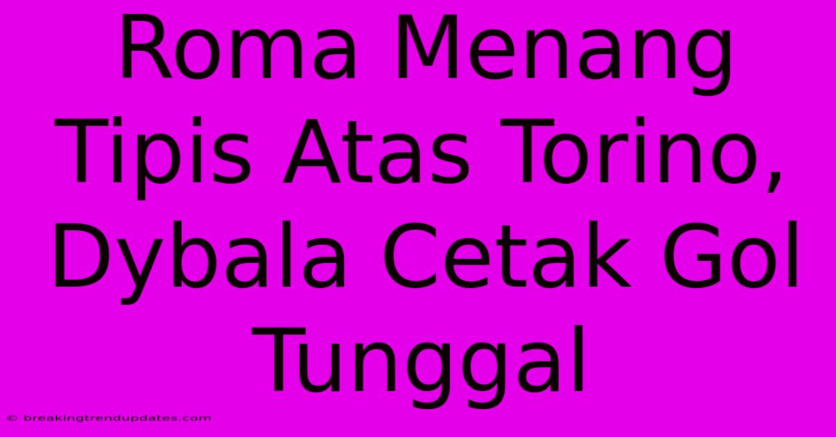 Roma Menang Tipis Atas Torino, Dybala Cetak Gol Tunggal Roma Menang Tipis Atas Torino, Dybala Cetak Gol Tunggal