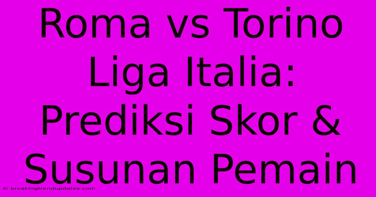 Roma Vs Torino Liga Italia: Prediksi Skor & Susunan Pemain