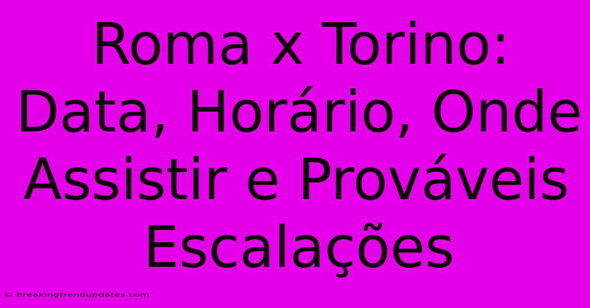 Roma X Torino: Data, Horário, Onde Assistir E Prováveis Escalações Roma X Torino: Data, Horário, Onde Assistir E Prováveis Escalações