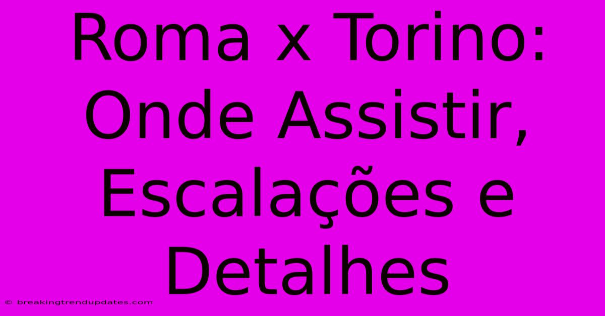Roma X Torino: Onde Assistir, Escalações E Detalhes Roma X Torino: Onde Assistir, Escalações E Detalhes