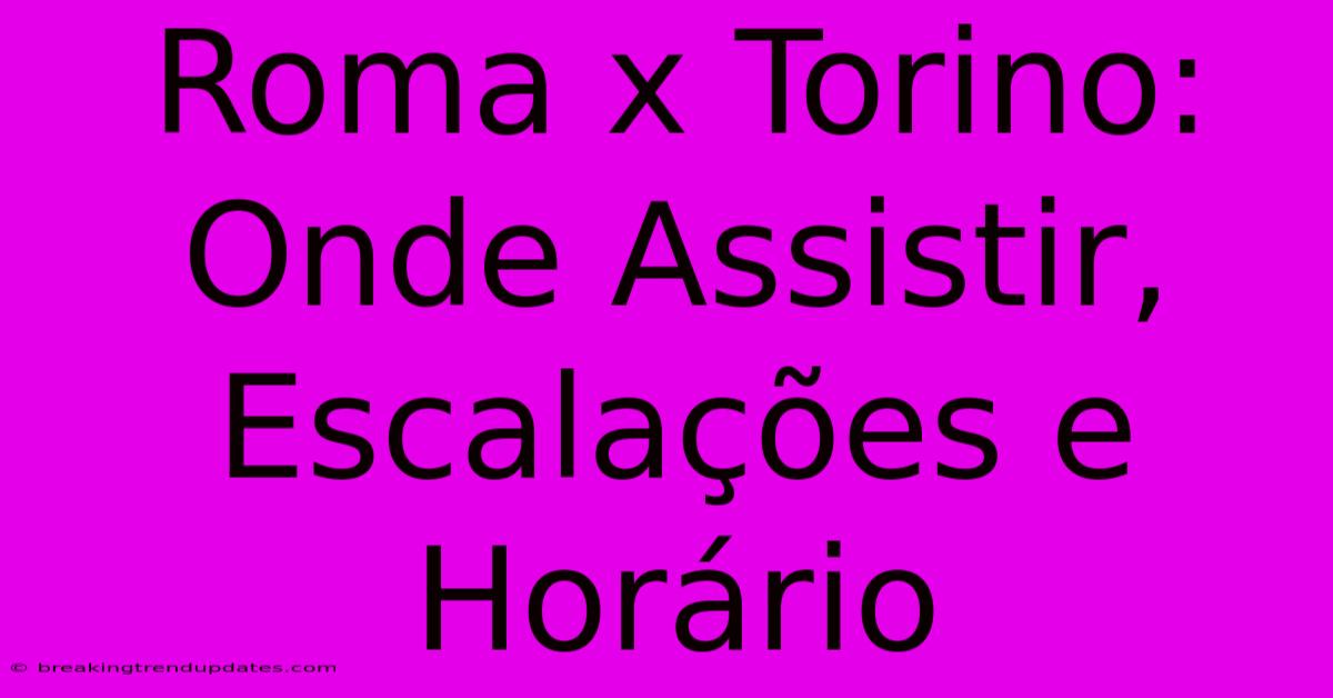 Roma X Torino: Onde Assistir, Escalações E Horário Roma X Torino: Onde Assistir, Escalações E Horário