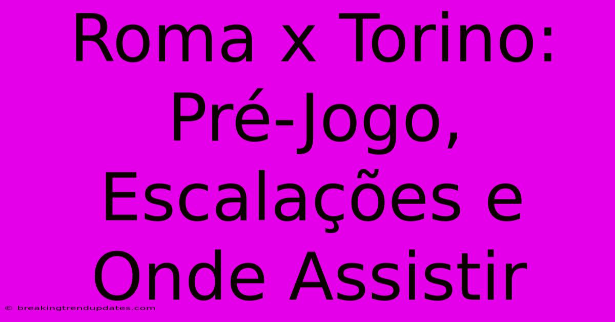 Roma X Torino: Pré-Jogo, Escalações E Onde Assistir Roma X Torino: Pré-Jogo, Escalações E Onde Assistir