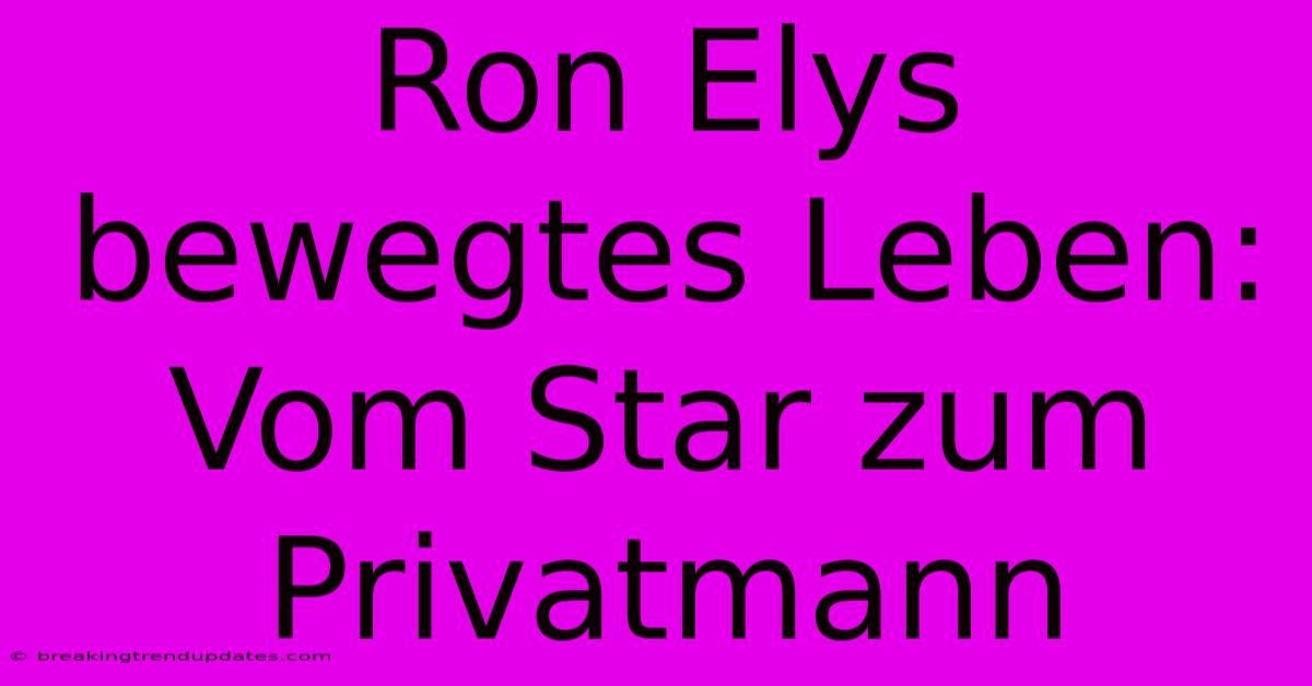 Ron Elys Bewegtes Leben: Vom Star Zum Privatmann