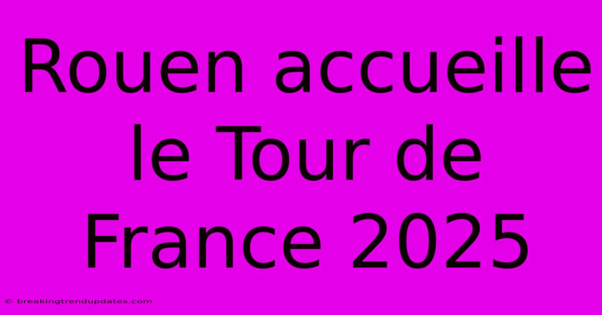 Rouen Accueille Le Tour De France 2025