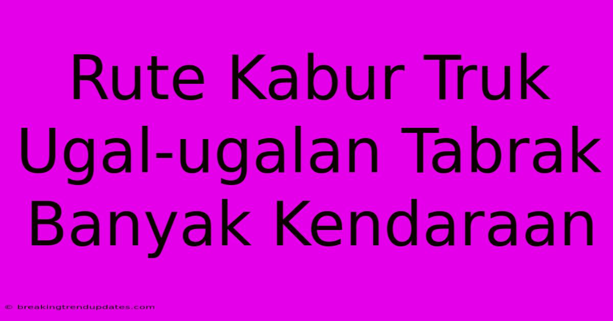 Rute Kabur Truk Ugal-ugalan Tabrak Banyak Kendaraan Rute Kabur Truk Ugal-ugalan Tabrak Banyak Kendaraan