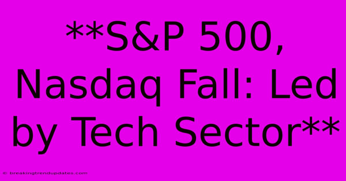 **S&P 500, Nasdaq Fall: Led By Tech Sector** **S&P 500, Nasdaq Fall: Led By Tech Sector**
