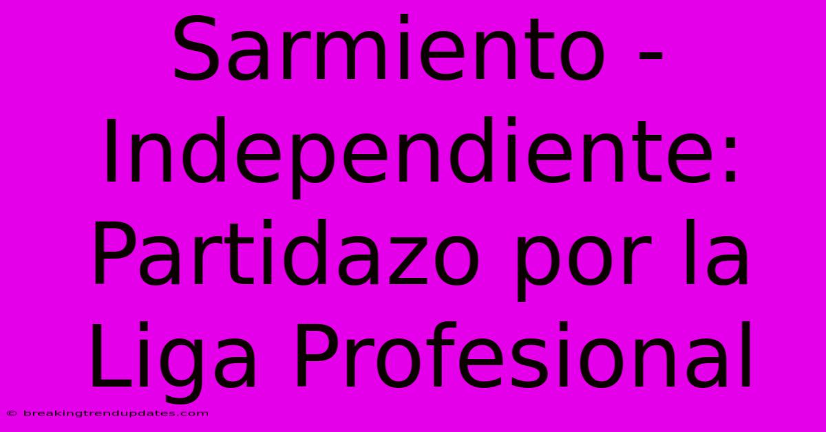 Sarmiento - Independiente: Partidazo Por La Liga Profesional Sarmiento - Independiente: Partidazo Por La Liga Profesional