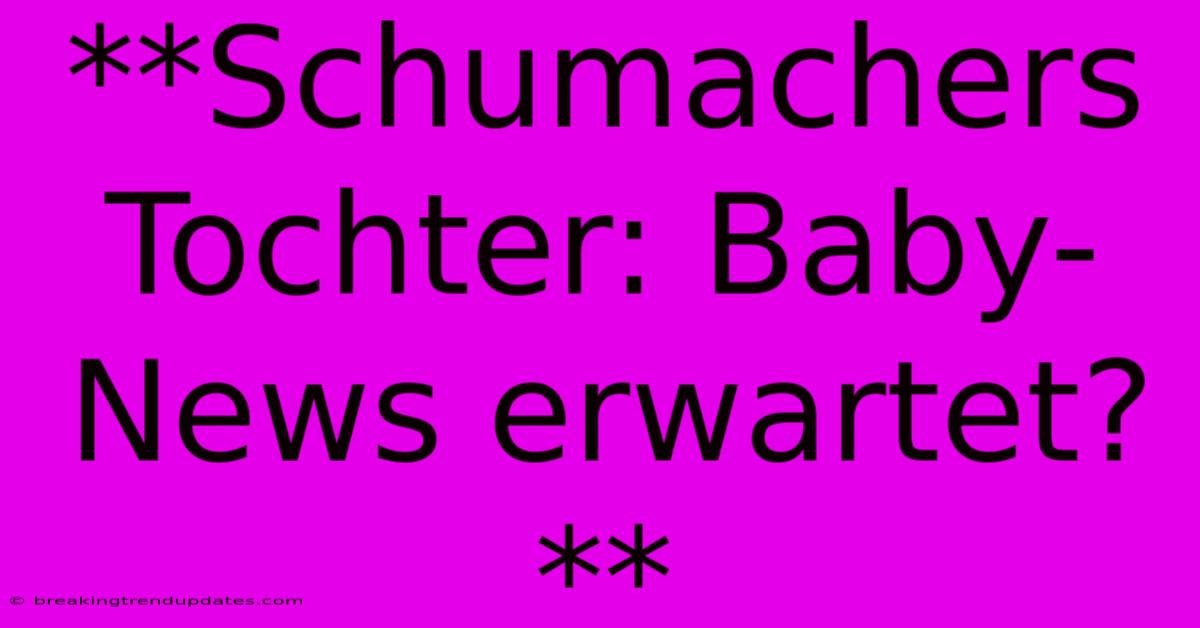 **Schumachers Tochter: Baby-News Erwartet?**