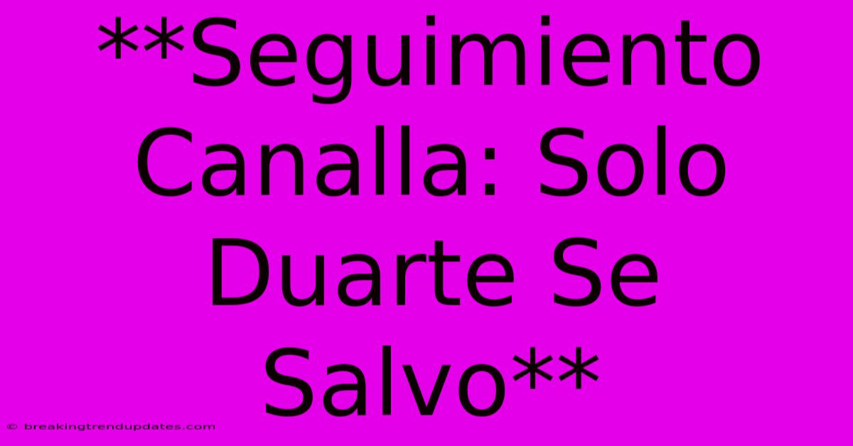**Seguimiento Canalla: Solo Duarte Se Salvo** **Seguimiento Canalla: Solo Duarte Se Salvo**