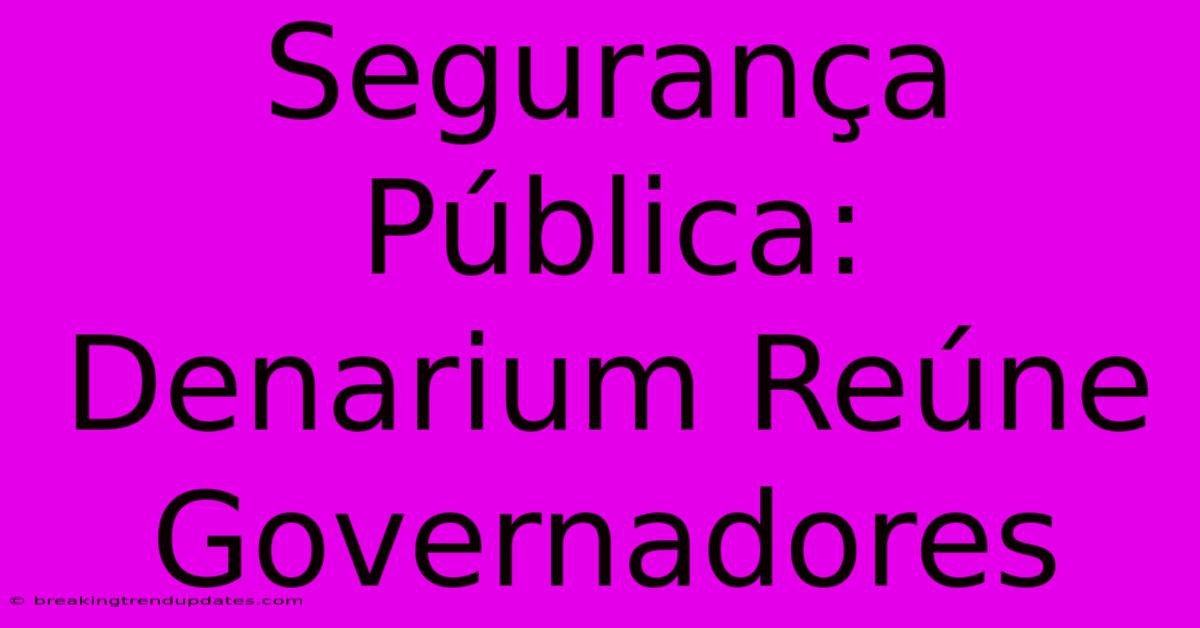 Segurança Pública: Denarium Reúne Governadores