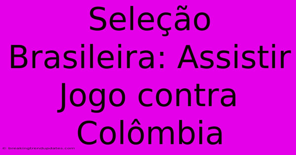 Seleção Brasileira: Assistir Jogo Contra Colômbia