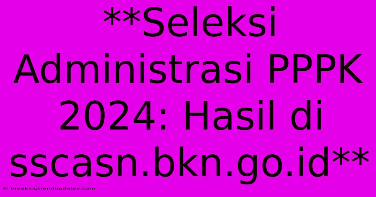 **Seleksi Administrasi PPPK 2024: Hasil Di Sscasn.bkn.go.id** **Seleksi Administrasi PPPK 2024: Hasil Di Sscasn.bkn.go.id**