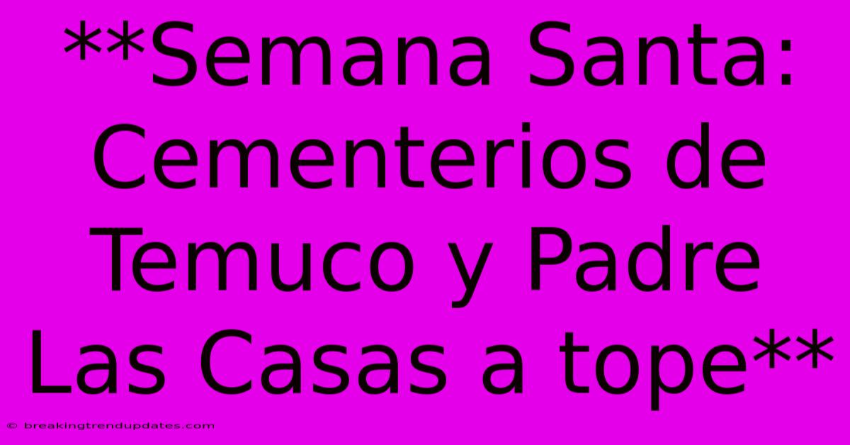 **Semana Santa: Cementerios De Temuco Y Padre Las Casas A Tope** **Semana Santa: Cementerios De Temuco Y Padre Las Casas A Tope**