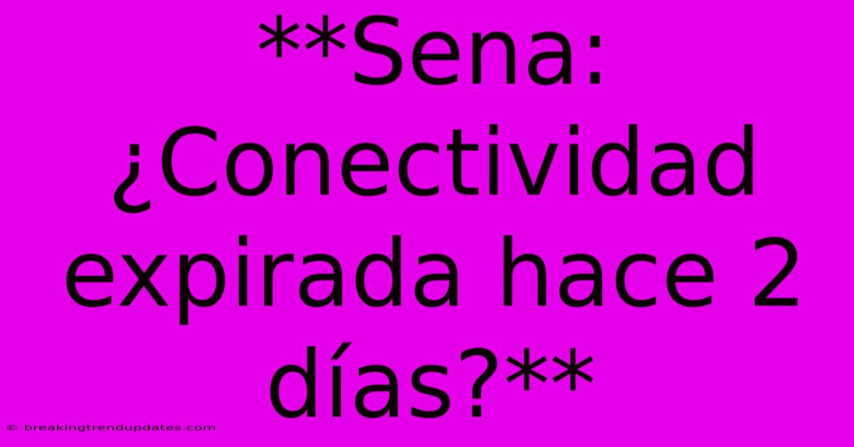 **Sena: ¿Conectividad Expirada Hace 2 Días?**