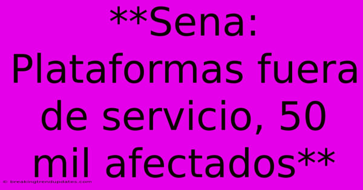**Sena: Plataformas Fuera De Servicio, 50 Mil Afectados**