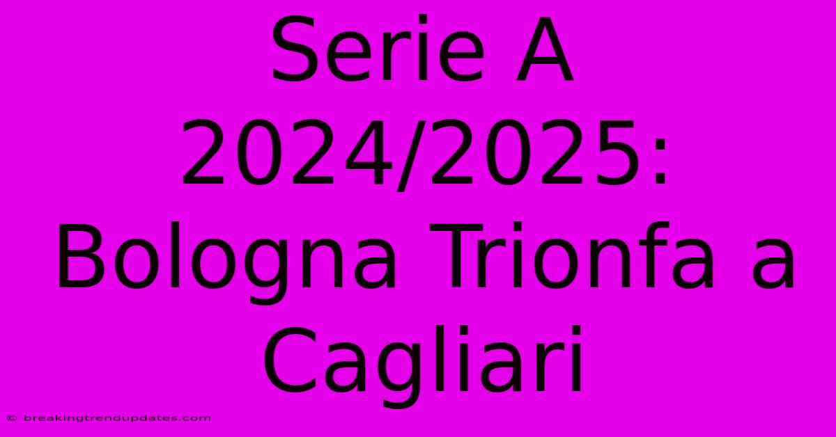 Serie A 2024/2025: Bologna Trionfa A Cagliari 