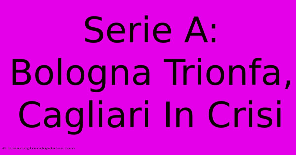 Serie A: Bologna Trionfa, Cagliari In Crisi