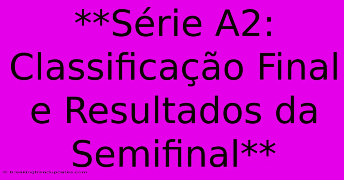**Série A2: Classificação Final E Resultados Da Semifinal**