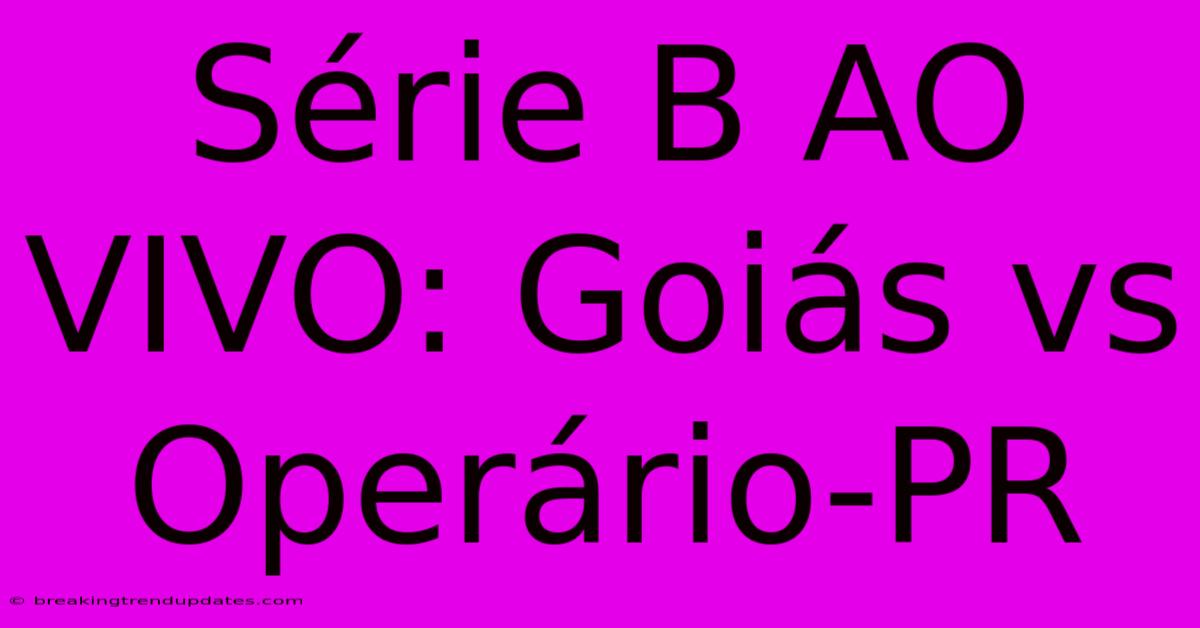 Série B AO VIVO: Goiás Vs Operário-PR