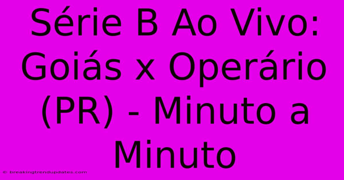 Série B Ao Vivo: Goiás X Operário (PR) - Minuto A Minuto 