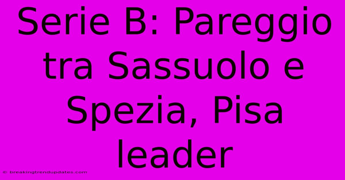 Serie B: Pareggio Tra Sassuolo E Spezia, Pisa Leader