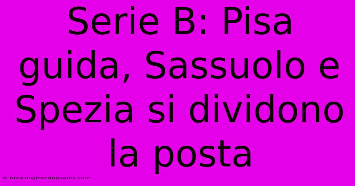 Serie B: Pisa Guida, Sassuolo E Spezia Si Dividono La Posta