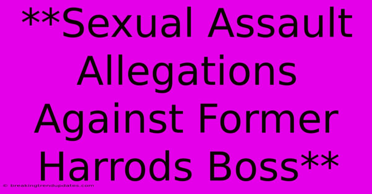 **Sexual Assault Allegations Against Former Harrods Boss** **Sexual Assault Allegations Against Former Harrods Boss**