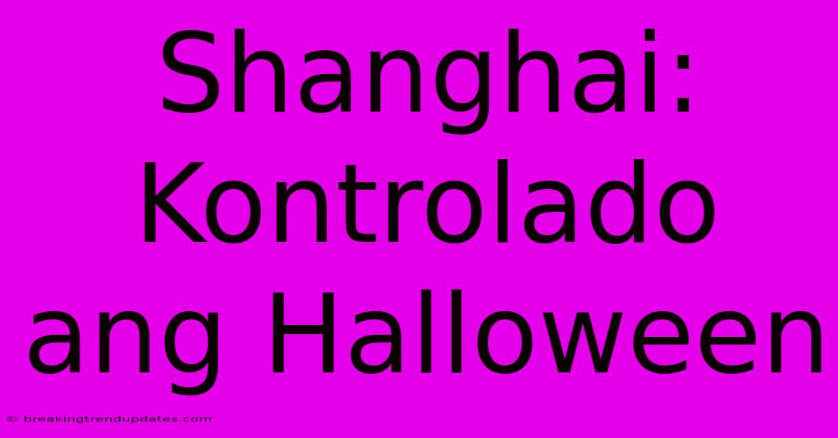 Shanghai: Kontrolado Ang Halloween Shanghai: Kontrolado Ang Halloween