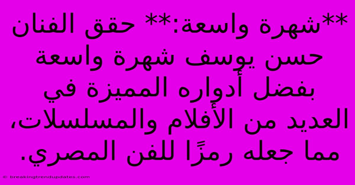 **شهرة واسعة:** حقق الفنان حسن يوسف شهرة واسعة بفضل أدواره المميزة في العديد من الأفلام والمسلسلات، مما جعله رمزًا للفن المصري.