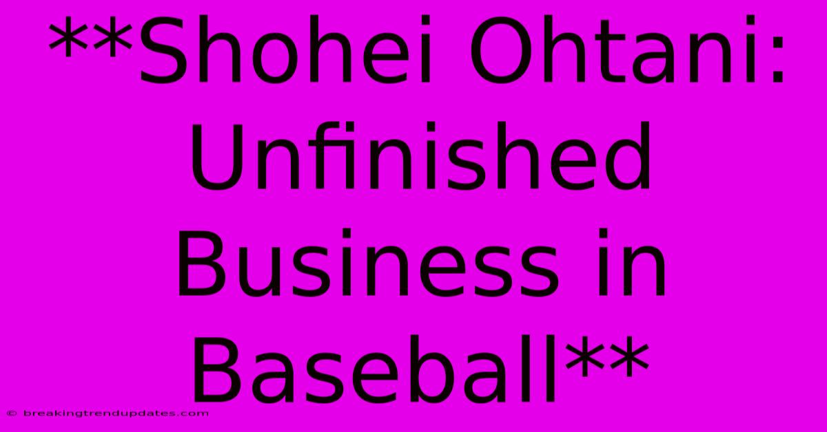 **Shohei Ohtani: Unfinished Business In Baseball** **Shohei Ohtani: Unfinished Business In Baseball**