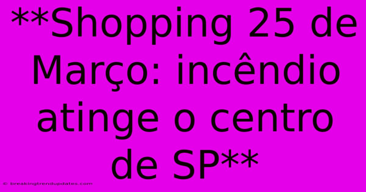**Shopping 25 De Março: Incêndio Atinge O Centro De SP**