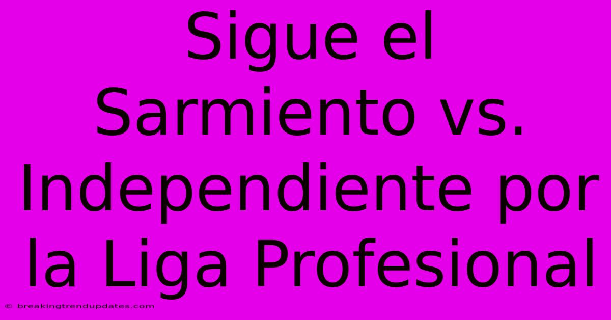 Sigue El Sarmiento Vs. Independiente Por La Liga Profesional