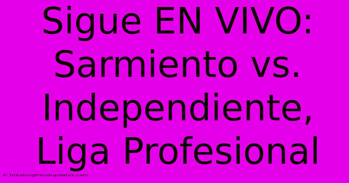 Sigue EN VIVO: Sarmiento Vs. Independiente, Liga Profesional Sigue EN VIVO: Sarmiento Vs. Independiente, Liga Profesional