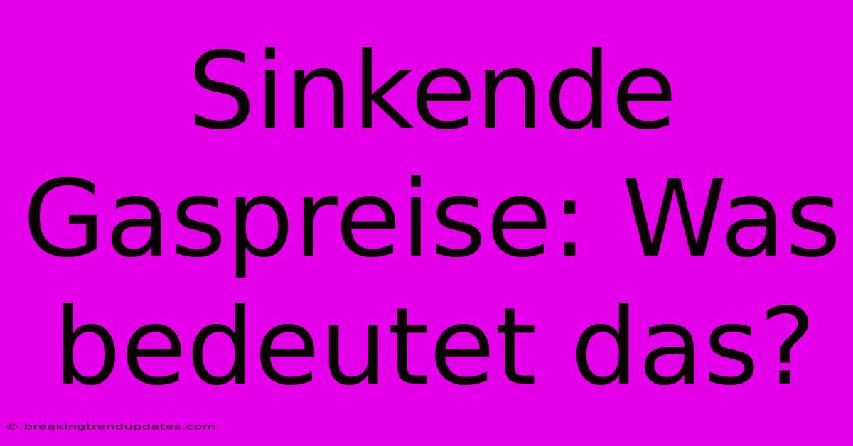Sinkende Gaspreise: Was Bedeutet Das? Sinkende Gaspreise: Was Bedeutet Das?