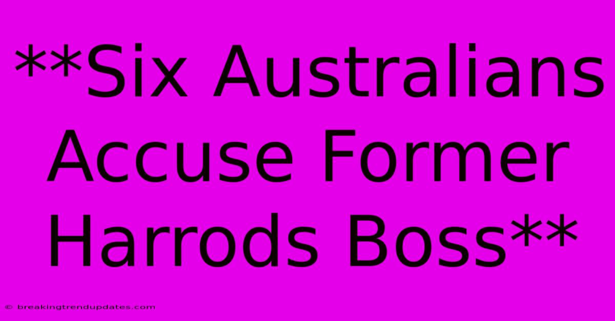 **Six Australians Accuse Former Harrods Boss** **Six Australians Accuse Former Harrods Boss**