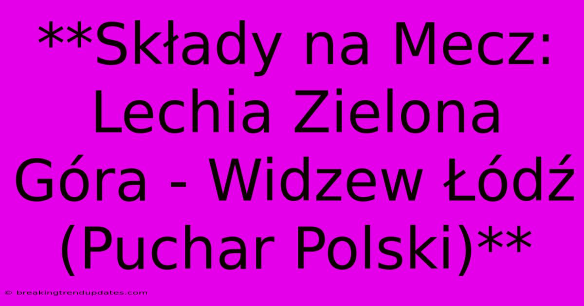 **Składy Na Mecz: Lechia Zielona Góra - Widzew Łódź (Puchar Polski)**